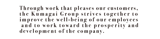 Through work that pleases our customers, the Kumagai Group strives together to improve the well-being of our employees and to work toward the prosperity and development of the company.